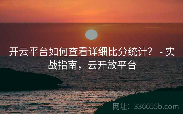 开云平台如何查看详细比分统计？ - 实战指南，云开放平台