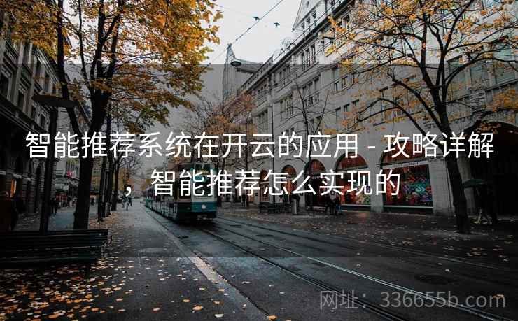 智能推荐系统在开云的应用 - 攻略详解，智能推荐怎么实现的