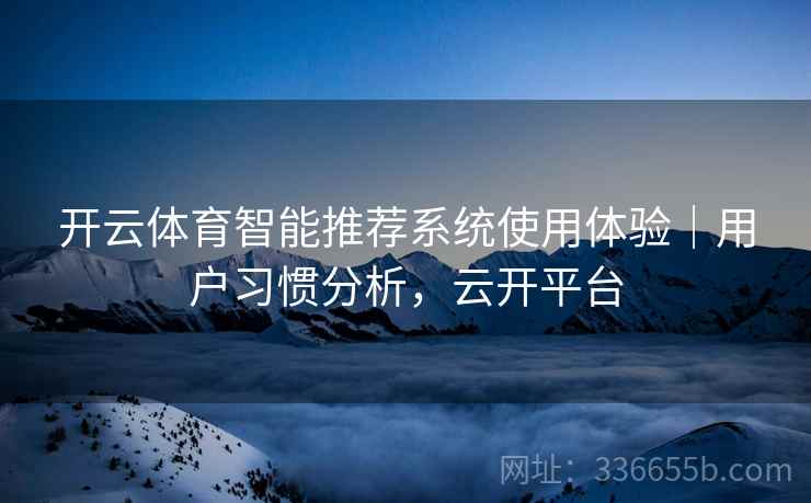 开云体育智能推荐系统使用体验｜用户习惯分析，云开平台