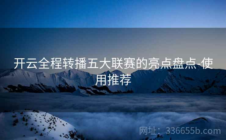开云全程转播五大联赛的亮点盘点-使用推荐