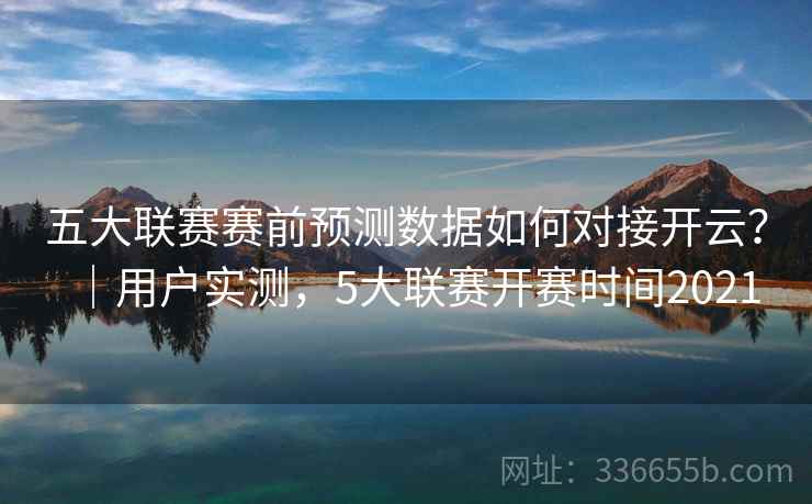 五大联赛赛前预测数据如何对接开云？｜用户实测，5大联赛开赛时间2021