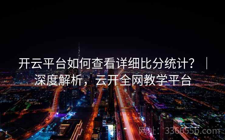 开云平台如何查看详细比分统计？｜深度解析，云开全网教学平台