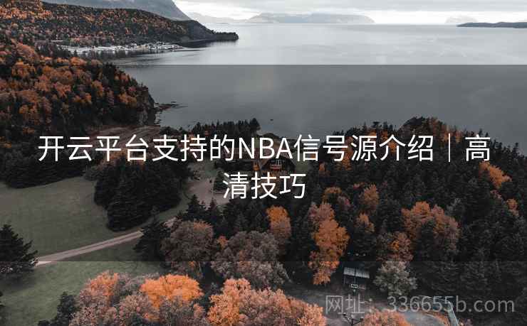 开云平台支持的NBA信号源介绍｜高清技巧