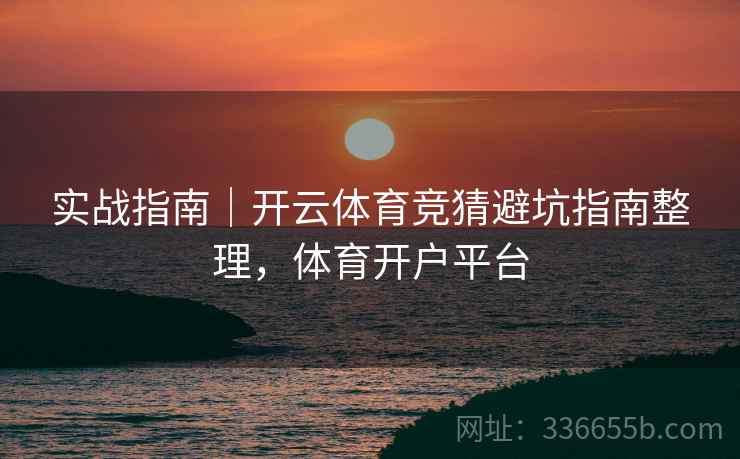实战指南｜开云体育竞猜避坑指南整理，体育开户平台