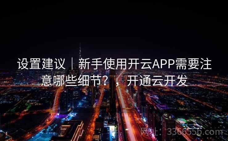 设置建议｜新手使用开云APP需要注意哪些细节？，开通云开发