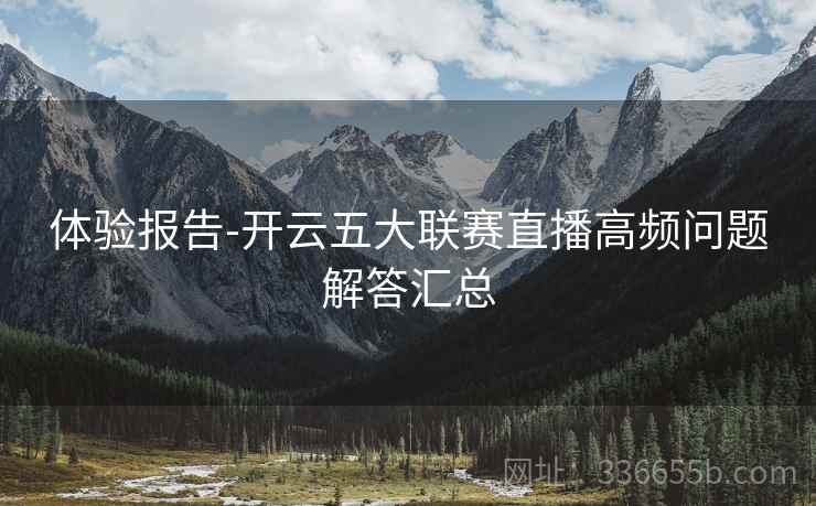 体验报告-开云五大联赛直播高频问题解答汇总