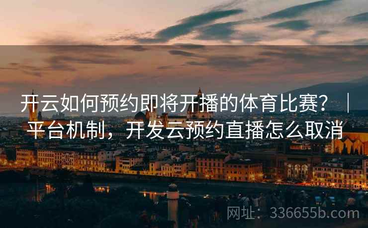 开云如何预约即将开播的体育比赛？｜平台机制，开发云预约直播怎么取消