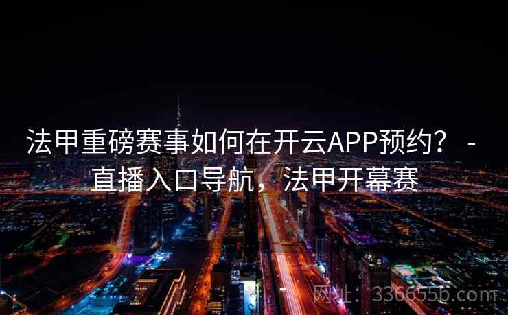 法甲重磅赛事如何在开云APP预约？ - 直播入口导航，法甲开幕赛