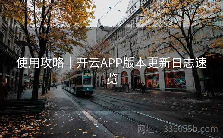 使用攻略｜开云APP版本更新日志速览