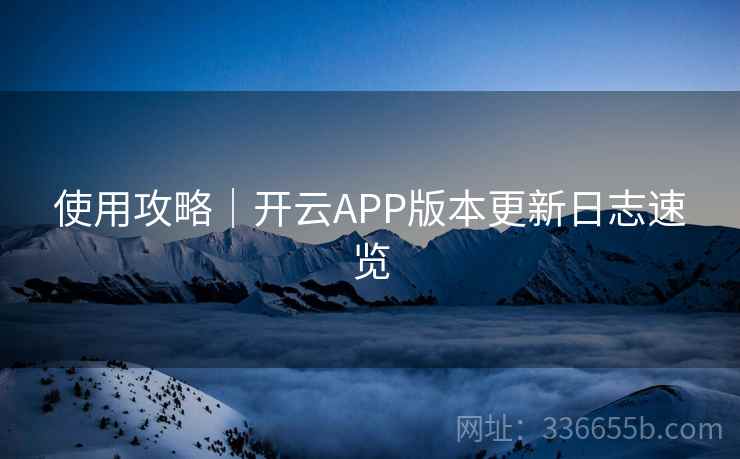 使用攻略｜开云APP版本更新日志速览