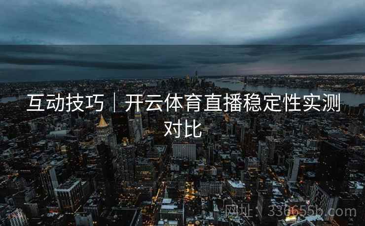 互动技巧｜开云体育直播稳定性实测对比