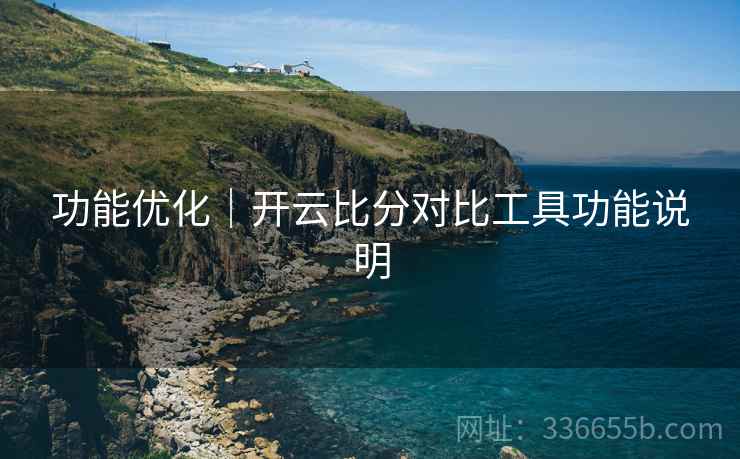 功能优化｜开云比分对比工具功能说明