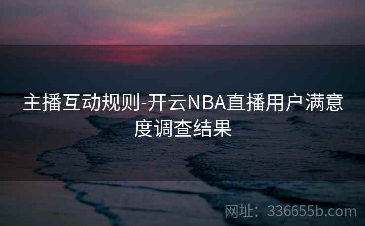 主播互动规则-开云NBA直播用户满意度调查结果
