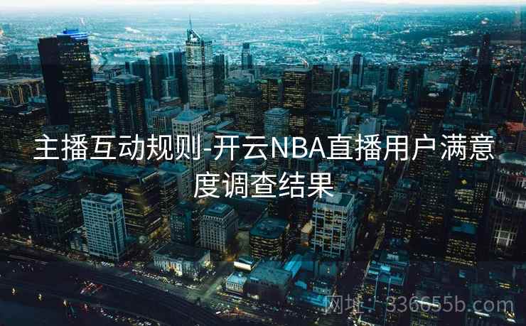 主播互动规则-开云NBA直播用户满意度调查结果