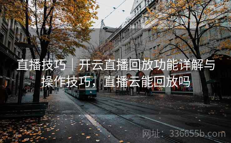 直播技巧｜开云直播回放功能详解与操作技巧，直播云能回放吗