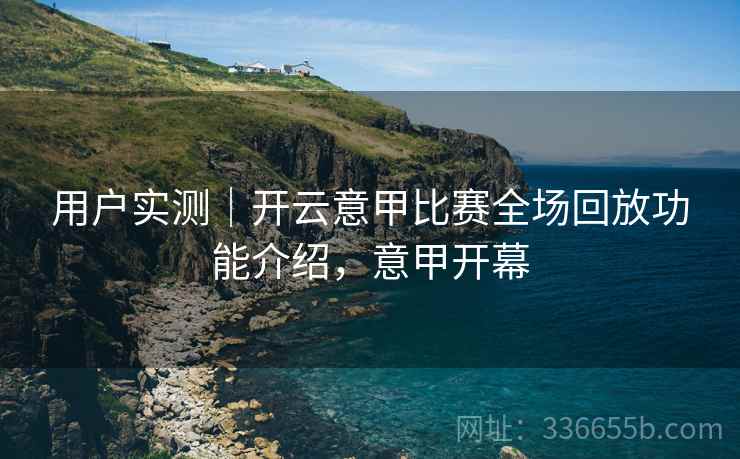 用户实测｜开云意甲比赛全场回放功能介绍，意甲开幕