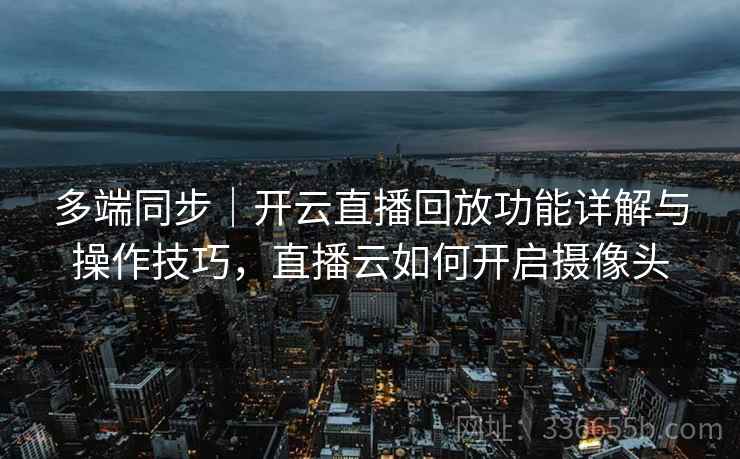 多端同步｜开云直播回放功能详解与操作技巧，直播云如何开启摄像头