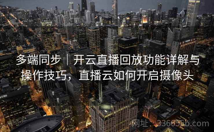 多端同步｜开云直播回放功能详解与操作技巧，直播云如何开启摄像头