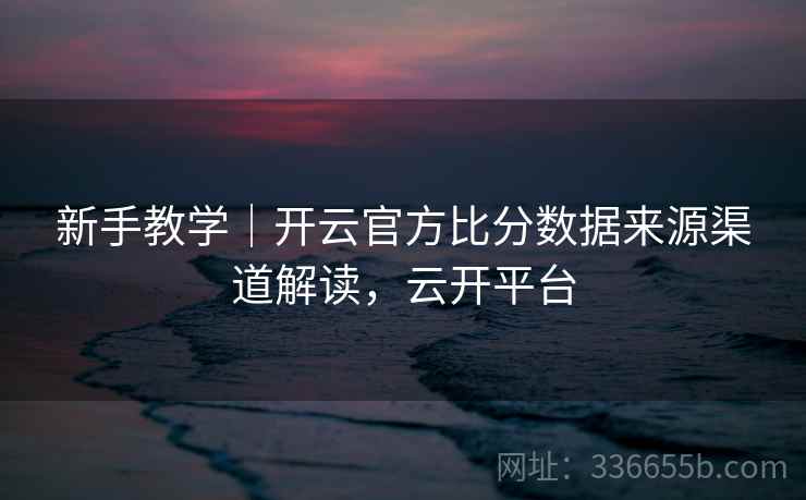新手教学｜开云官方比分数据来源渠道解读，云开平台