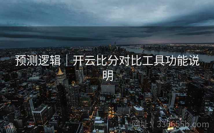 预测逻辑｜开云比分对比工具功能说明