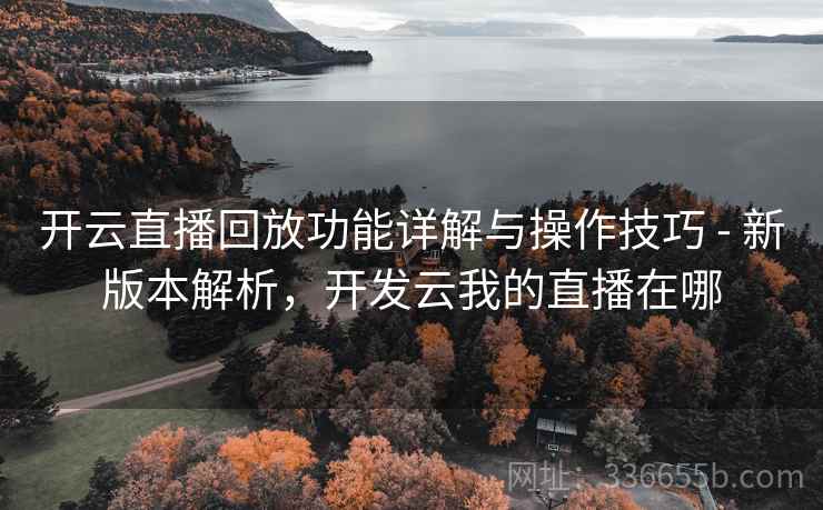 开云直播回放功能详解与操作技巧 - 新版本解析，开发云我的直播在哪