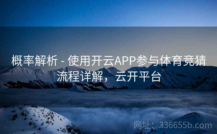 概率解析 - 使用开云APP参与体育竞猜流程详解，云开平台