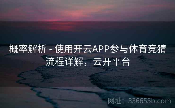 概率解析 - 使用开云APP参与体育竞猜流程详解，云开平台