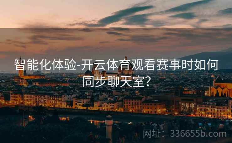 智能化体验-开云体育观看赛事时如何同步聊天室？