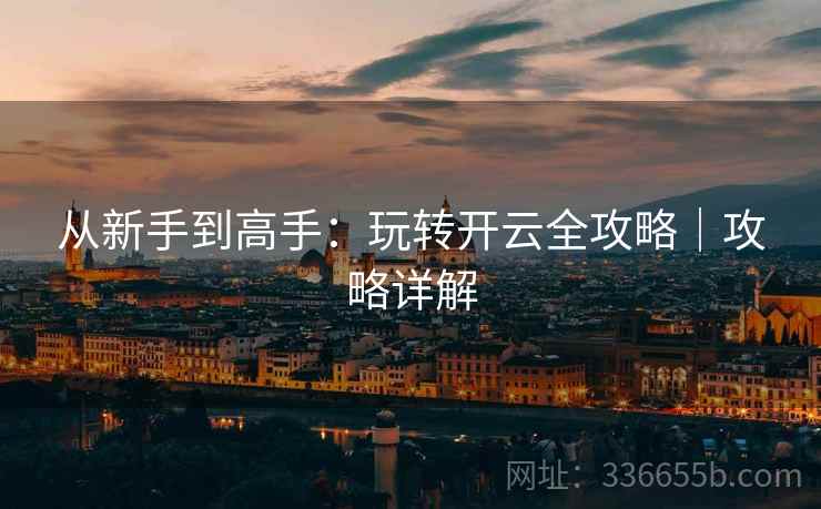 从新手到高手：玩转开云全攻略｜攻略详解