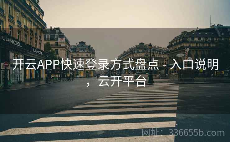 开云APP快速登录方式盘点 - 入口说明，云开平台