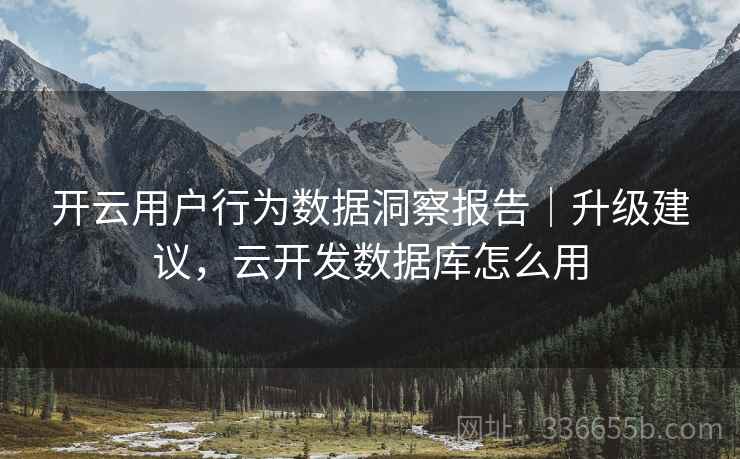 开云用户行为数据洞察报告｜升级建议，云开发数据库怎么用