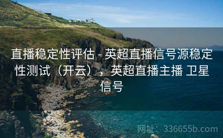 直播稳定性评估 - 英超直播信号源稳定性测试（开云），英超直播主播 卫星信号