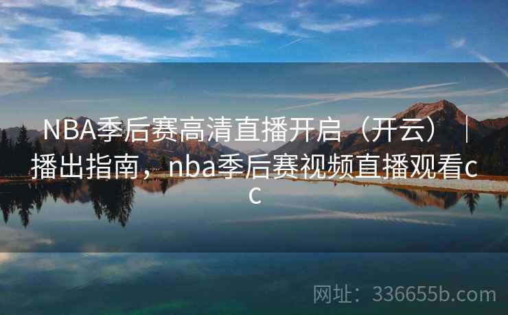 NBA季后赛高清直播开启（开云）｜播出指南，nba季后赛视频直播观看cc