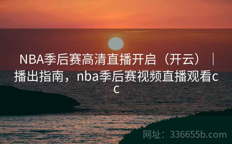 NBA季后赛高清直播开启（开云）｜播出指南，nba季后赛视频直播观看cc