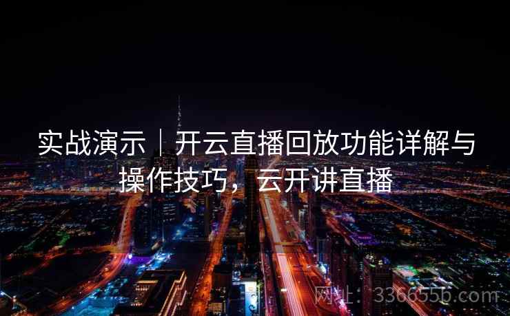 实战演示｜开云直播回放功能详解与操作技巧，云开讲直播