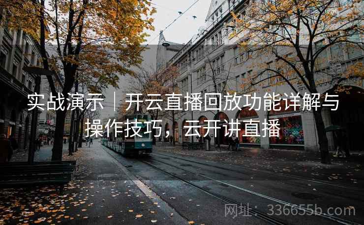 实战演示｜开云直播回放功能详解与操作技巧，云开讲直播
