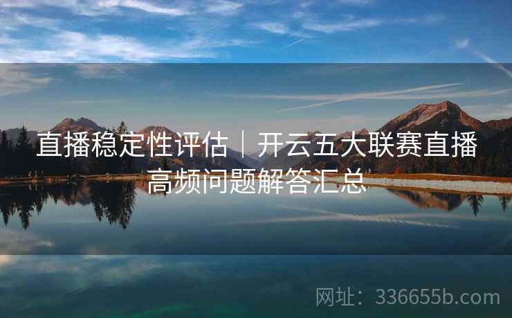 直播稳定性评估｜开云五大联赛直播高频问题解答汇总