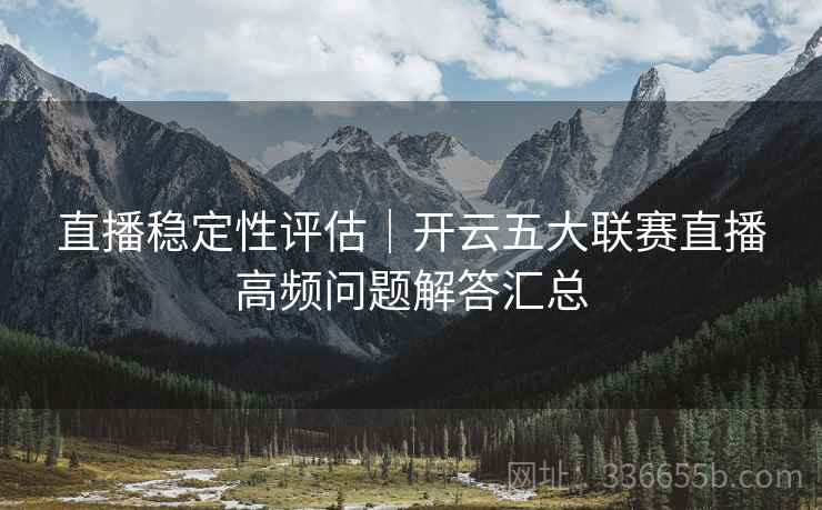 直播稳定性评估｜开云五大联赛直播高频问题解答汇总