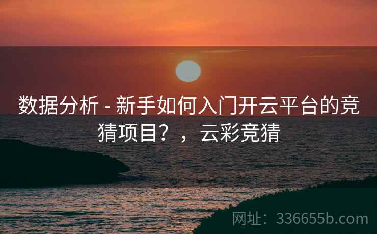 数据分析 - 新手如何入门开云平台的竞猜项目？，云彩竞猜