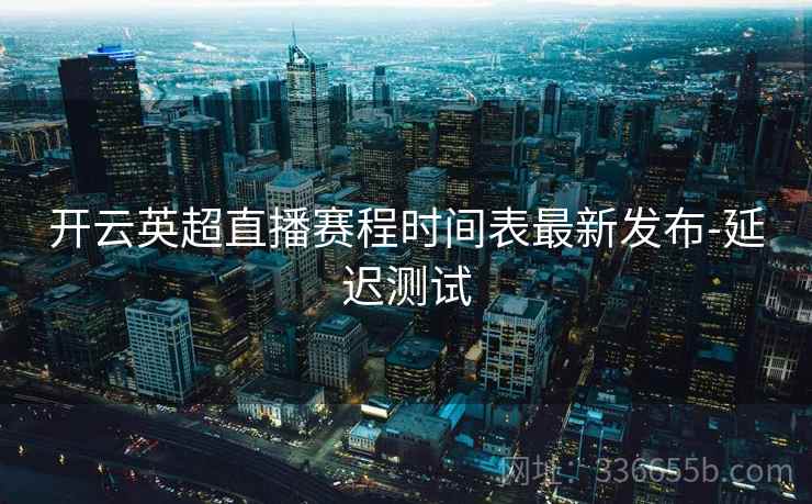 开云英超直播赛程时间表最新发布-延迟测试