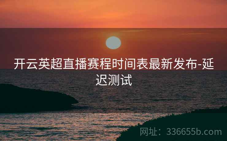 开云英超直播赛程时间表最新发布-延迟测试