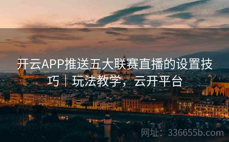 开云APP推送五大联赛直播的设置技巧｜玩法教学，云开平台