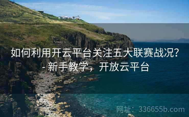 如何利用开云平台关注五大联赛战况？ - 新手教学，开放云平台