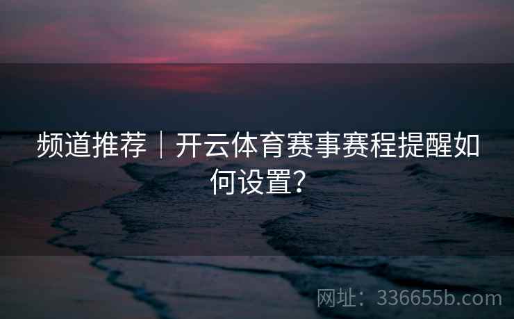 频道推荐｜开云体育赛事赛程提醒如何设置？