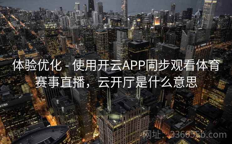 体验优化 - 使用开云APP同步观看体育赛事直播，云开厅是什么意思