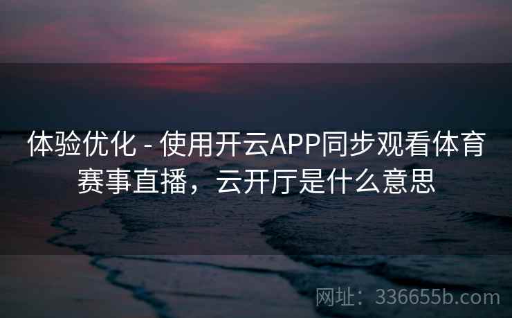 体验优化 - 使用开云APP同步观看体育赛事直播，云开厅是什么意思