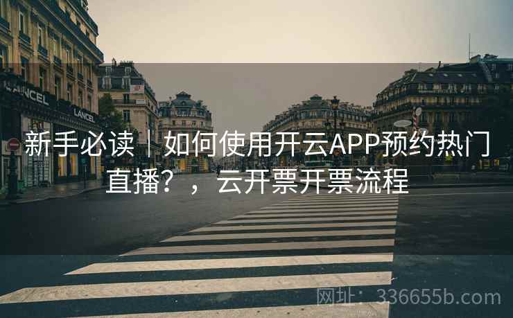 新手必读｜如何使用开云APP预约热门直播？，云开票开票流程