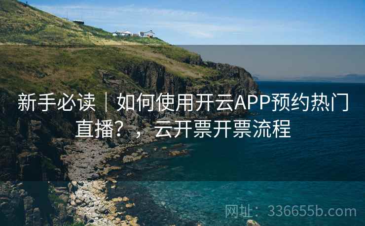 新手必读｜如何使用开云APP预约热门直播？，云开票开票流程