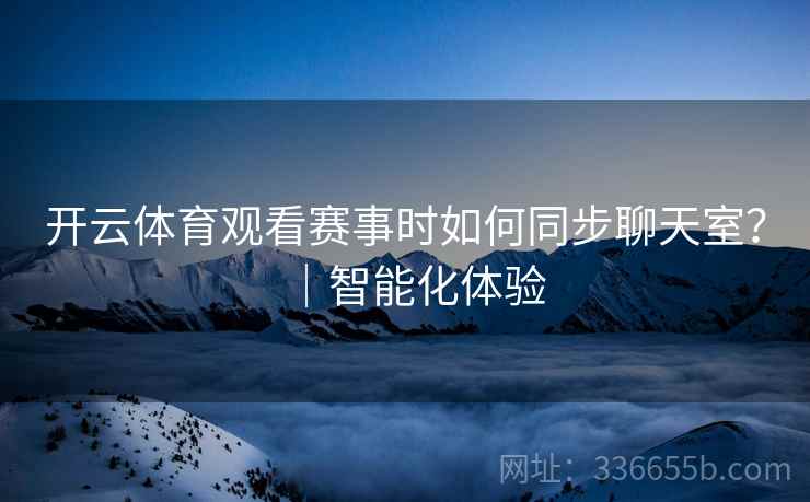 开云体育观看赛事时如何同步聊天室？｜智能化体验