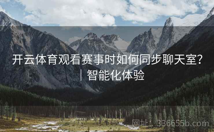 开云体育观看赛事时如何同步聊天室？｜智能化体验